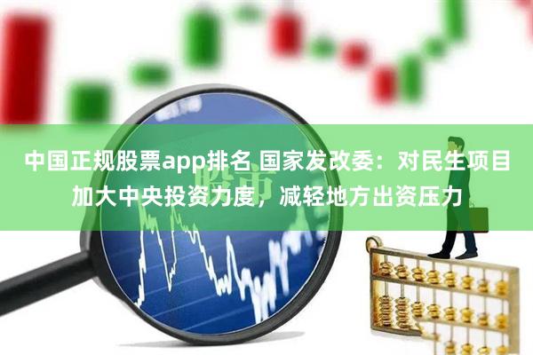 中国正规股票app排名 国家发改委：对民生项目加大中央投资力度，减轻地方出资压力