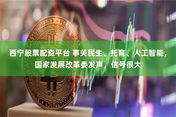 西宁股票配资平台 事关民生、托育、人工智能，国家发展改革委发声，信号很大