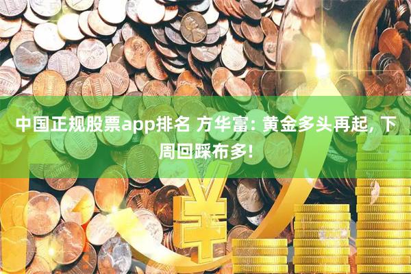 中国正规股票app排名 方华富: 黄金多头再起, 下周回踩布多!