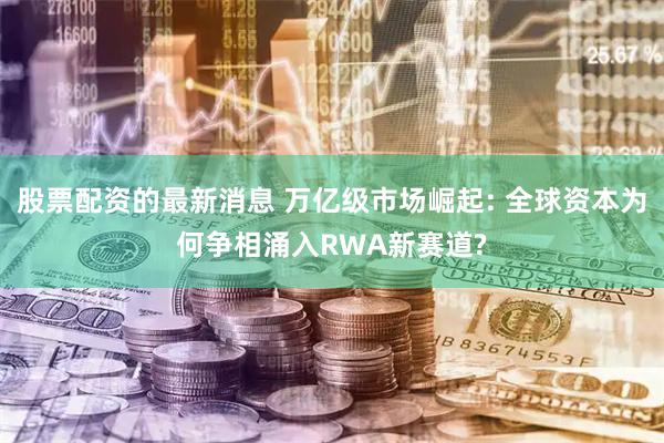 股票配资的最新消息 万亿级市场崛起: 全球资本为何争相涌入RWA新赛道?