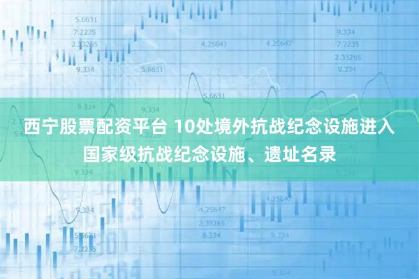 西宁股票配资平台 10处境外抗战纪念设施进入国家级抗战纪念设施、遗址名录