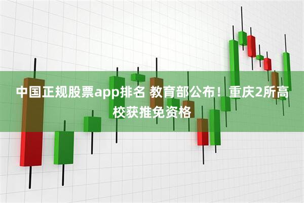 中国正规股票app排名 教育部公布！重庆2所高校获推免资格