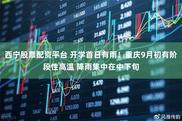 西宁股票配资平台 开学首日有雨！重庆9月初有阶段性高温 降雨集中在中下旬