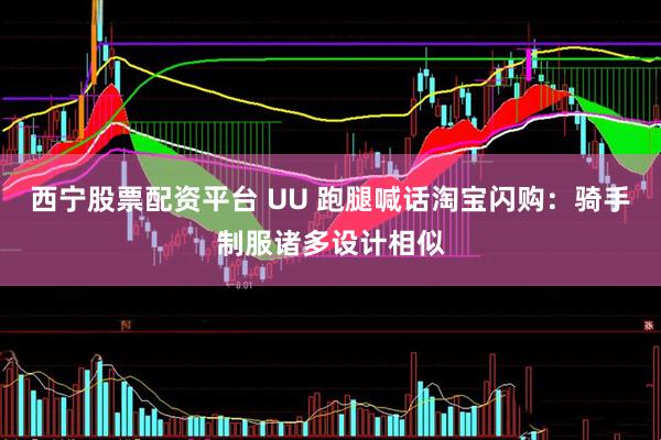 西宁股票配资平台 UU 跑腿喊话淘宝闪购：骑手制服诸多设计相似