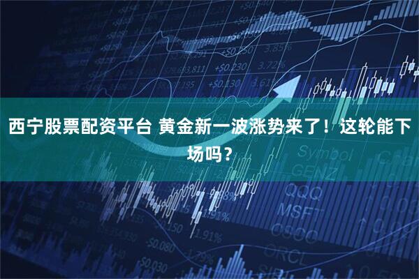 西宁股票配资平台 黄金新一波涨势来了！这轮能下场吗？