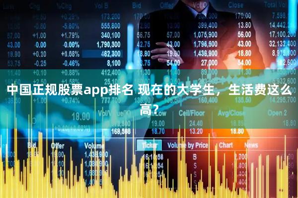 中国正规股票app排名 现在的大学生，生活费这么高？