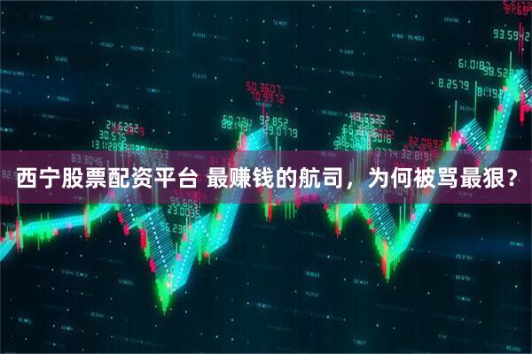西宁股票配资平台 最赚钱的航司，为何被骂最狠？