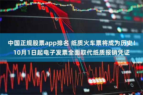 中国正规股票app排名 纸质火车票将成为历史！10月1日起电子发票全面取代纸质报销凭证