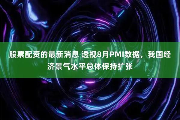 股票配资的最新消息 透视8月PMI数据，我国经济景气水平总体保持扩张