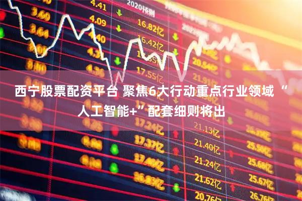 西宁股票配资平台 聚焦6大行动重点行业领域 “人工智能+”配套细则将出