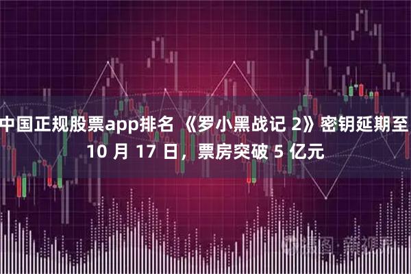 中国正规股票app排名 《罗小黑战记 2》密钥延期至 10 月 17 日，票房突破 5 亿元