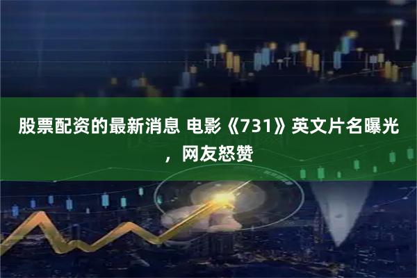 股票配资的最新消息 电影《731》英文片名曝光，网友怒赞