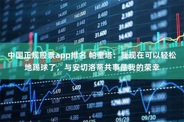 中国正规股票app排名 帕奎塔：我现在可以轻松地踢球了，与安切洛蒂共事是我的荣幸