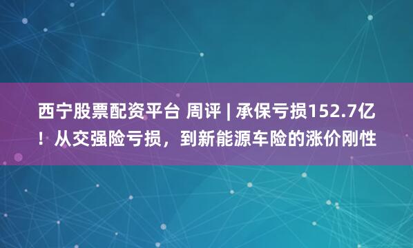 西宁股票配资平台 周评 | 承保亏损152.7亿！从交强险亏损，到新能源车险的涨价刚性