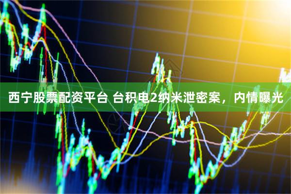 西宁股票配资平台 台积电2纳米泄密案，内情曝光