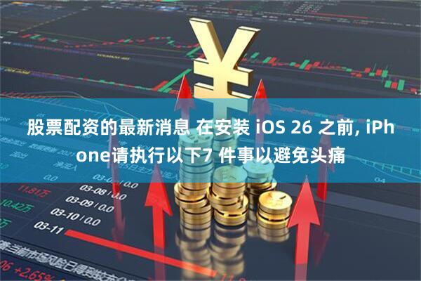 股票配资的最新消息 在安装 iOS 26 之前, iPhone请执行以下7 件事以避免头痛