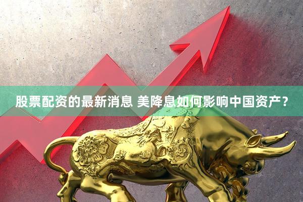 股票配资的最新消息 美降息如何影响中国资产？
