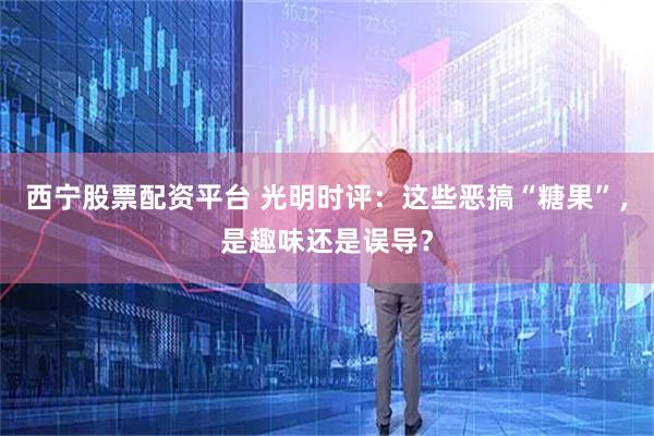 西宁股票配资平台 光明时评：这些恶搞“糖果”，是趣味还是误导？