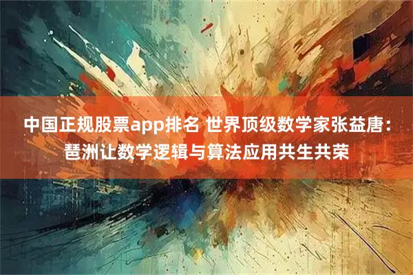 中国正规股票app排名 世界顶级数学家张益唐：琶洲让数学逻辑与算法应用共生共荣