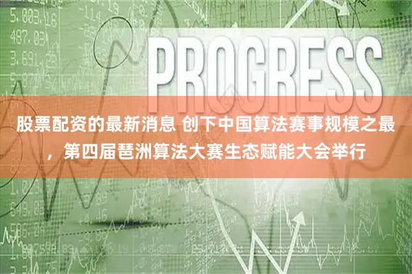 股票配资的最新消息 创下中国算法赛事规模之最，第四届琶洲算法大赛生态赋能大会举行