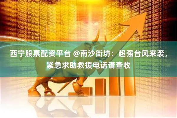 西宁股票配资平台 @南沙街坊：超强台风来袭，紧急求助救援电话请查收