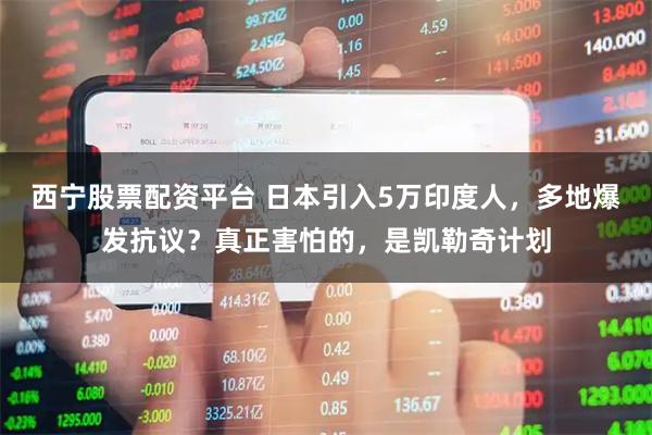 西宁股票配资平台 日本引入5万印度人，多地爆发抗议？真正害怕的，是凯勒奇计划
