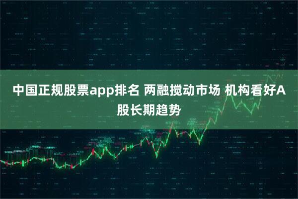 中国正规股票app排名 两融搅动市场 机构看好A股长期趋势