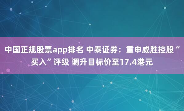 中国正规股票app排名 中泰证券：重申威胜控股“买入”评级 调升目标价至17.4港元