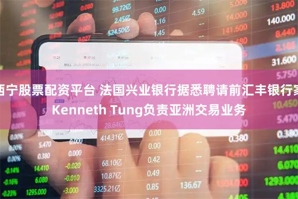 西宁股票配资平台 法国兴业银行据悉聘请前汇丰银行家Kenneth Tung负责亚洲交易业务