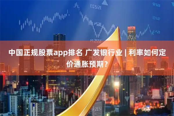 中国正规股票app排名 广发银行业 | 利率如何定价通胀预期？