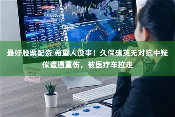 最好股票配资 希望人没事！久保建英无对抗中疑似遭遇重伤，被医疗车拉走