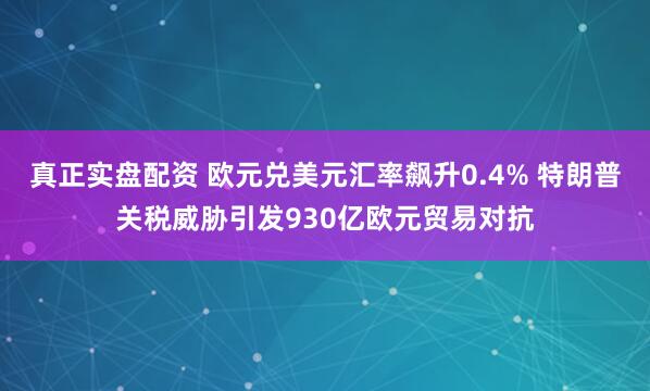 真正实盘配资 欧元兑美元汇率飙升0.4% 特朗普关税威胁引发930亿欧元贸易对抗