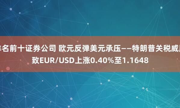 排名前十证券公司 欧元反弹美元承压——特朗普关税威胁致EUR/USD上涨0.40%至1.1648