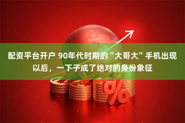配资平台开户 90年代时期的“大哥大”手机出现以后，一下子成了绝对的身份象征