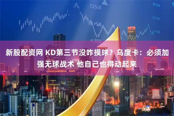 新股配资网 KD第三节没咋摸球？乌度卡：必须加强无球战术 他自己也得动起来