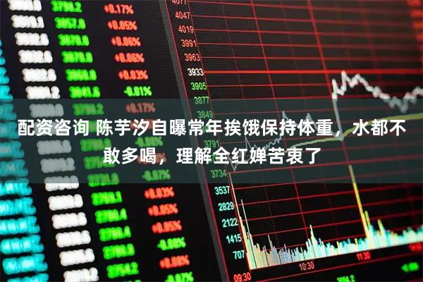 配资咨询 陈芋汐自曝常年挨饿保持体重，水都不敢多喝，理解全红婵苦衷了