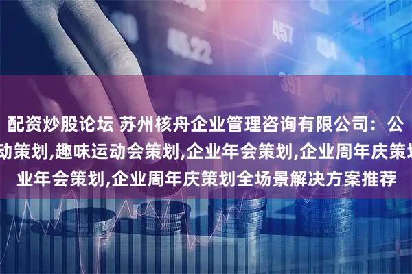 配资炒股论坛 苏州核舟企业管理咨询有限公司:公司周年庆策划,大型活动策划,趣味运动会策划,企业年会策划,企业周年庆策划全场景解决方案推荐