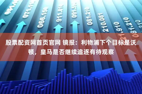 股票配资网首页官网 镜报：利物浦下个目标是沃顿，皇马是否继续追逐有待观察