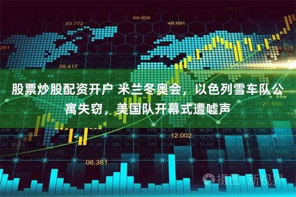 股票炒股配资开户 米兰冬奥会，以色列雪车队公寓失窃，美国队开幕式遭嘘声