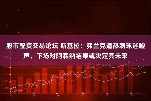 股市配资交易论坛 斯基拉：弗兰克遭热刺球迷嘘声，下场对阿森纳结果或决定其未来