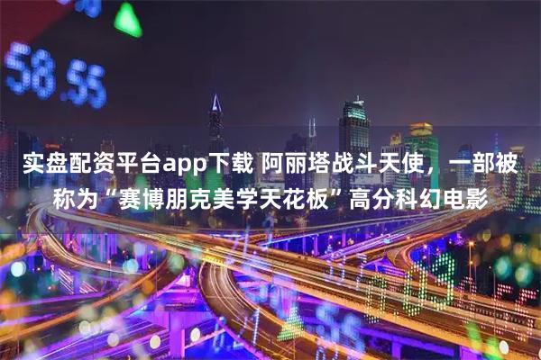 实盘配资平台app下载 阿丽塔战斗天使，一部被称为“赛博朋克美学天花板”高分科幻电影