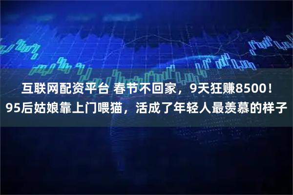 互联网配资平台 春节不回家，9天狂赚8500！95后姑娘靠上门喂猫，活成了年轻人最羡慕的样子