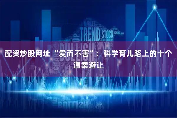 配资炒股网址 “爱而不害”：科学育儿路上的十个温柔避让