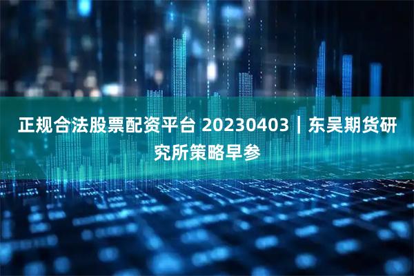 正规合法股票配资平台 20230403｜东吴期货研究所策略早参