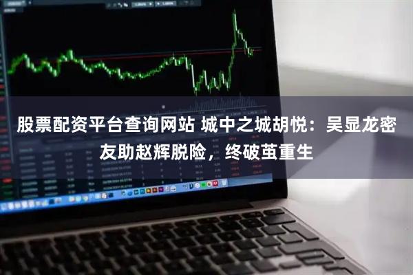 股票配资平台查询网站 城中之城胡悦：吴显龙密友助赵辉脱险，终破茧重生
