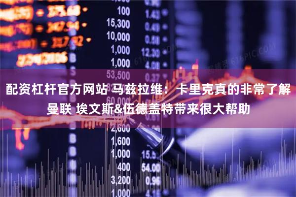 配资杠杆官方网站 马兹拉维：卡里克真的非常了解曼联 埃文斯&伍德盖特带来很大帮助