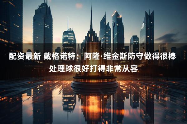 配资最新 戴格诺特：阿隆·维金斯防守做得很棒 处理球很好打得非常从容