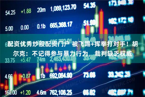 配资优秀炒股配资门户 被飞踢+挥拳打对手！胡尔克：不记得参与暴力行为，裁判缺乏权威