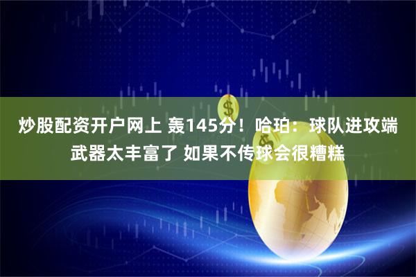 炒股配资开户网上 轰145分！哈珀：球队进攻端武器太丰富了 如果不传球会很糟糕