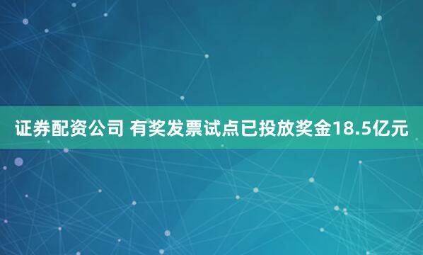 证券配资公司 有奖发票试点已投放奖金18.5亿元